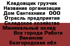 Кладовщик-грузчик › Название организации ­ Дом Сантехники, ООО › Отрасль предприятия ­ Складское хозяйство › Минимальный оклад ­ 14 000 - Все города Работа » Вакансии   . Белгородская обл.